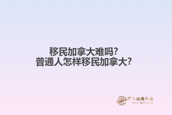 移民加拿大難嗎？普通人怎樣移民加拿大？