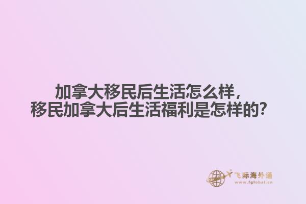 加拿大移民后生活怎么樣，移民加拿大后生活福利是怎樣的？