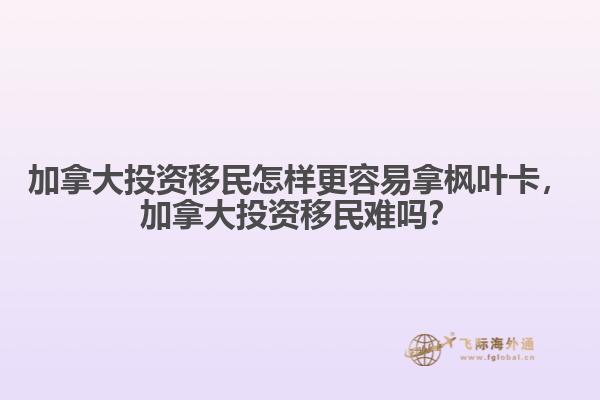 加拿大投資移民怎樣更容易拿楓葉卡，加拿大投資移民難嗎？