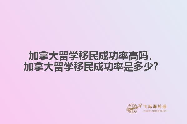 加拿大留學(xué)移民成功率高嗎，加拿大留學(xué)移民成功率是多少？