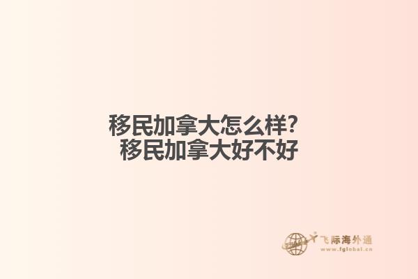 移民加拿大怎么樣？移民加拿大好不好