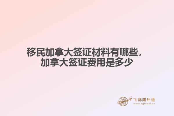 移民加拿大簽證材料有哪些，加拿大簽證費(fèi)用是多少