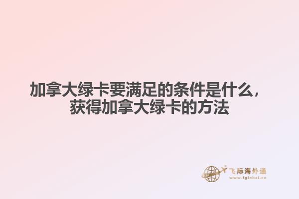 加拿大綠卡要滿足的條件是什么，獲得加拿大綠卡的方法