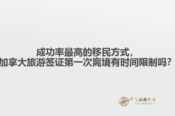 成功率最高的移民方式，加拿大旅游簽證第一次離境有時(shí)間限制嗎？