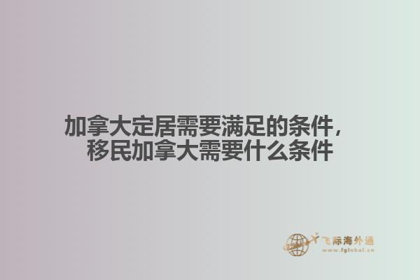 加拿大定居需要滿足的條件，移民加拿大需要什么條件