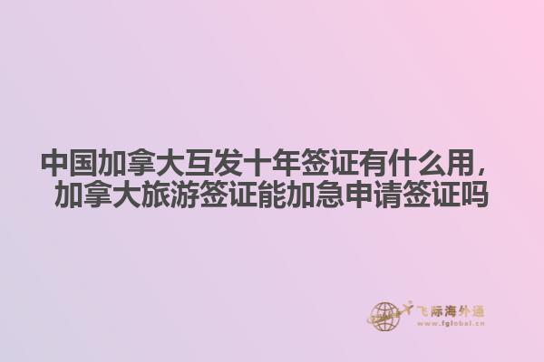 中國加拿大互發(fā)十年簽證有什么用，加拿大旅游簽證能加急申請簽證嗎