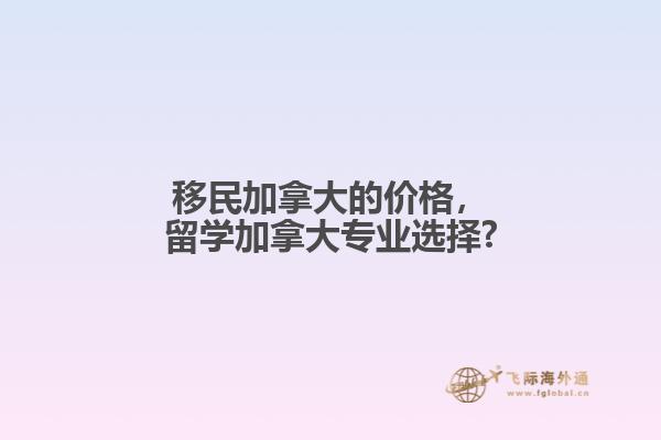 移民加拿大的價格，留學(xué)加拿大專業(yè)選擇?