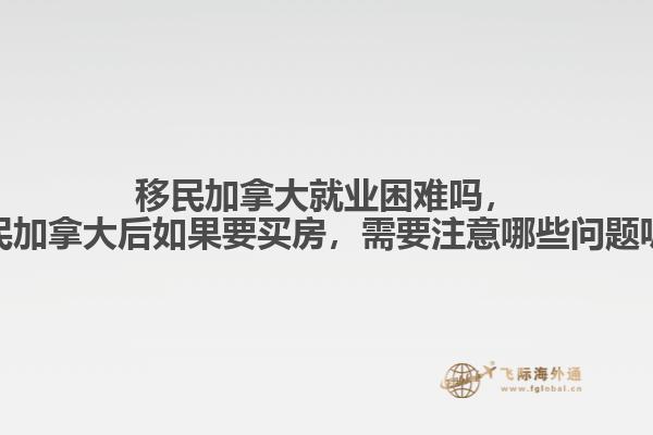 移民加拿大就業(yè)困難嗎，移民加拿大后如果要買房，需要注意哪些問(wèn)題呢？