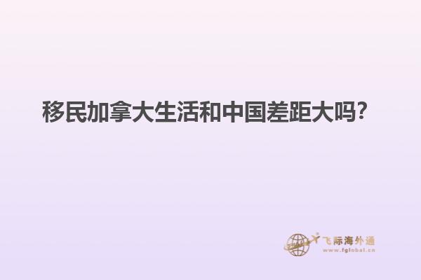 移民加拿大生活和中國差距大嗎？