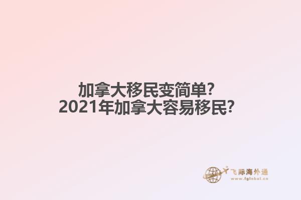 加拿大移民變簡(jiǎn)單？2021年加拿大容易移民？