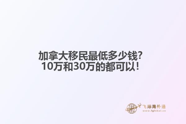 加拿大移民最低多少錢？10萬和30萬的都可以！