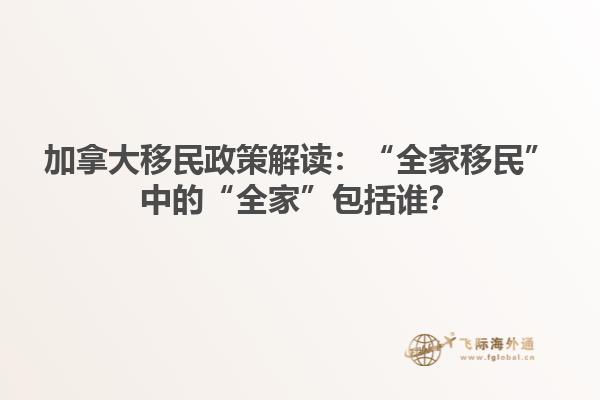 加拿大移民政策解讀：“全家移民”中的“全家”包括誰？