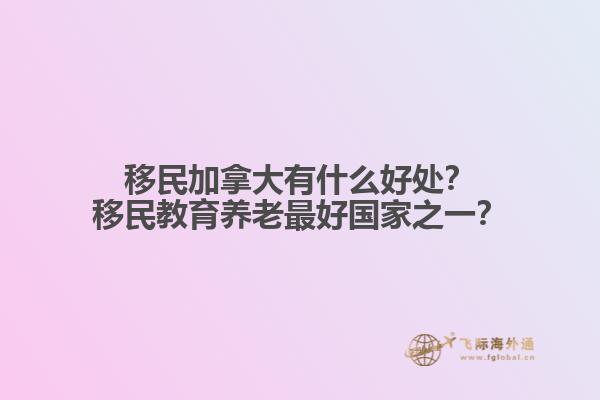 移民加拿大有什么好處？移民教育養(yǎng)老最好國家之一？