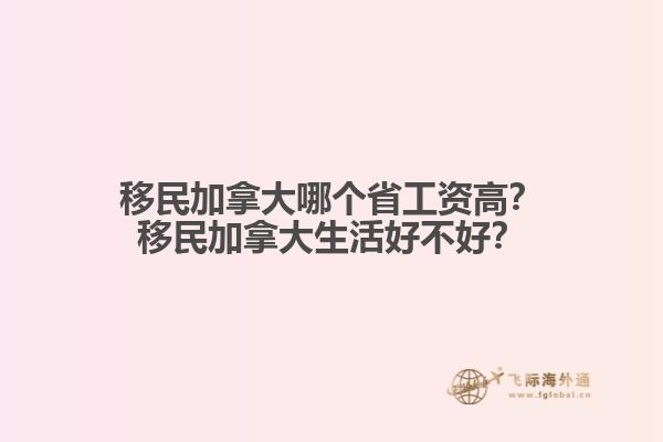 移民加拿大哪個省工資高？移民加拿大生活好不好？