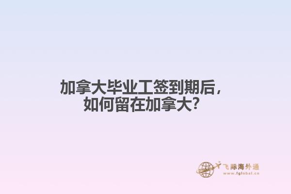 加拿大畢業(yè)工簽到期后，如何留在加拿大？