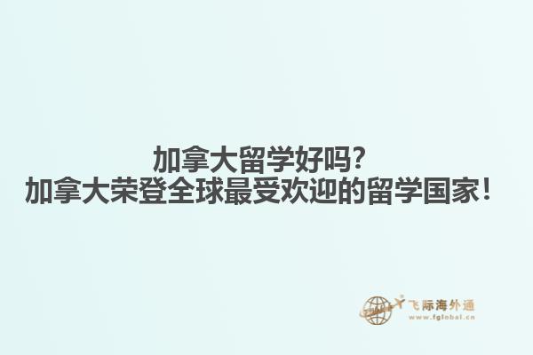 加拿大留學(xué)好嗎？加拿大榮登全球最受歡迎的留學(xué)國(guó)家！