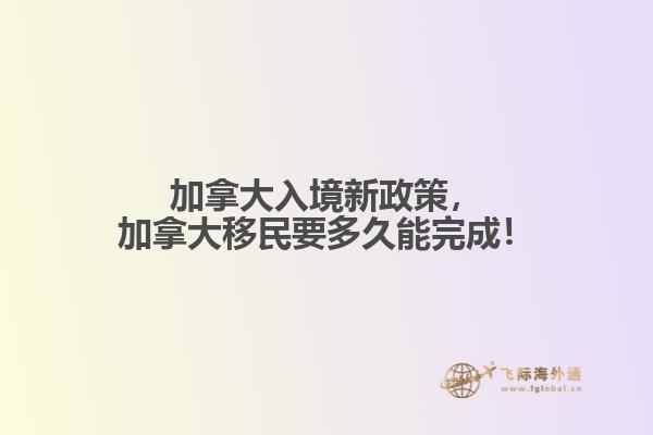 加拿大入境新政策，加拿大移民要多久能完成！