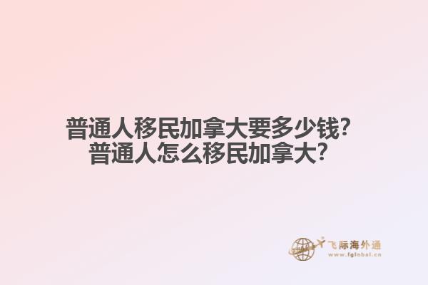 普通人移民加拿大要多少錢？普通人怎么移民加拿大？