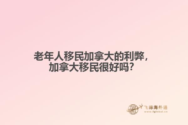 老年人移民加拿大的利弊，加拿大移民很好嗎？