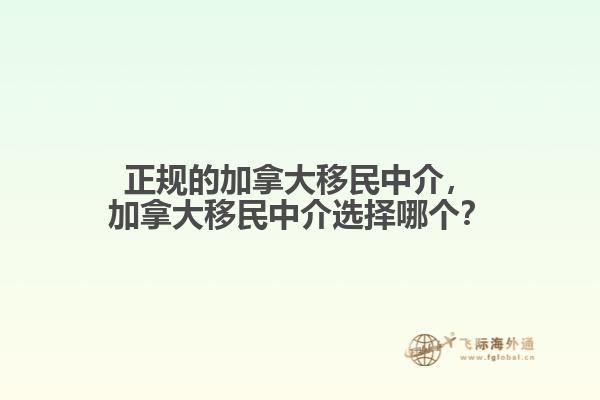 正規(guī)的加拿大移民中介，加拿大移民中介選擇哪個？