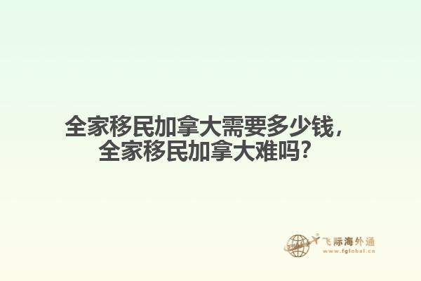 全家移民加拿大需要多少錢，全家移民加拿大難嗎？
