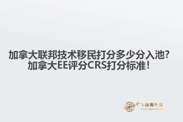 加拿大聯(lián)邦技術移民打分多少分入池？加拿大EE評分CRS打分標準！