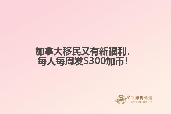 加拿大移民又有新福利，每人每周發(fā)$300加幣！