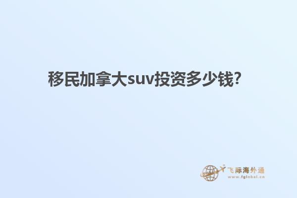 移民加拿大suv投資多少錢？