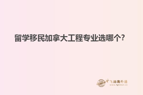 留學(xué)移民加拿大工程專(zhuān)業(yè)選哪個(gè)？