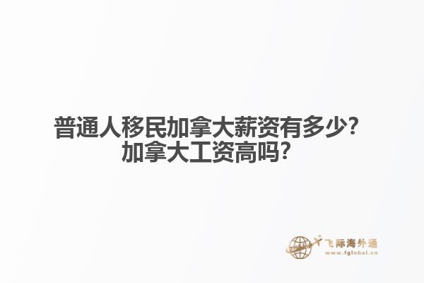 普通人移民加拿大薪資有多少？加拿大工資高嗎？