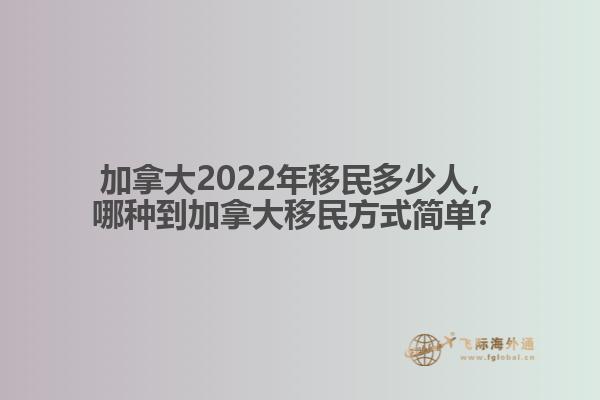 加拿大2022年移民多少人，哪種移民方式簡單？