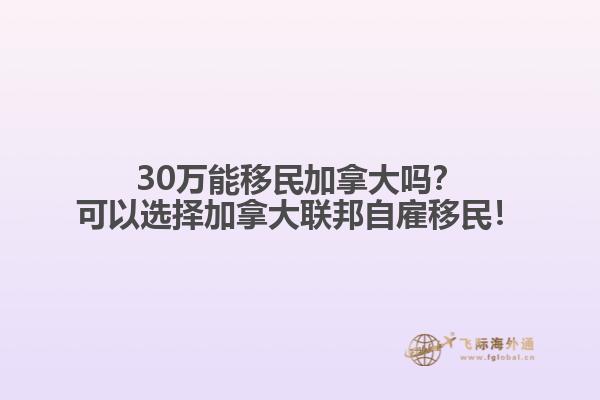 30萬能移民加拿大嗎？可以選擇加拿大聯(lián)邦自雇移民！