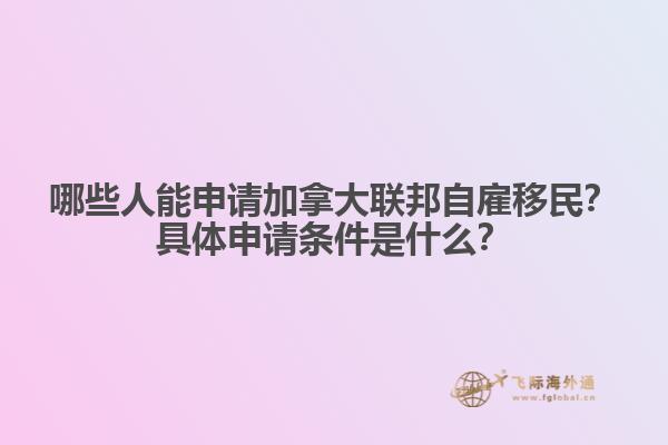 哪些人能申請(qǐng)加拿大聯(lián)邦自雇移民？具體申請(qǐng)條件是什么？