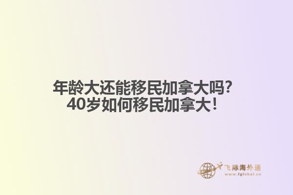 年齡大還能移民加拿大嗎？40歲如何移民加拿大！