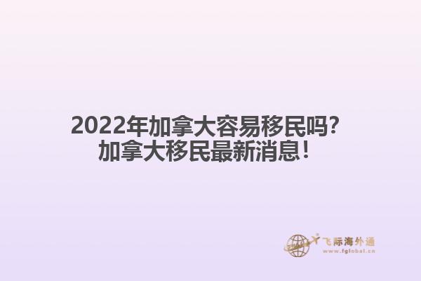 2022年加拿大容易移民嗎？加拿大移民最新消息！
