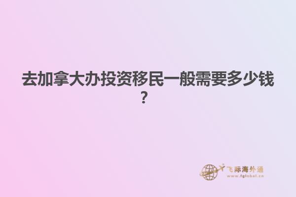 去加拿大辦投資移民一般需要多少錢？