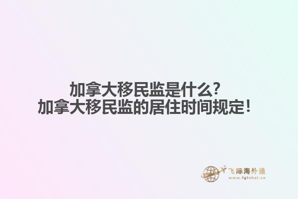 加拿大移民監(jiān)是什么？加拿大移民監(jiān)的居住時(shí)間規(guī)定！