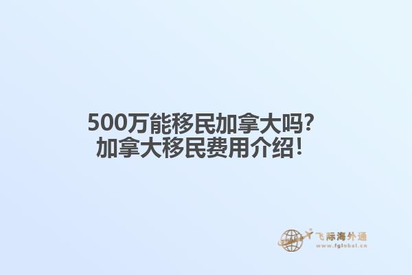 500萬能移民加拿大嗎？加拿大移民費用介紹！