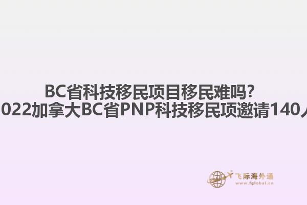 BC省科技移民項(xiàng)目移民難嗎？2022加拿大BC省PNP科技移民項(xiàng)邀請(qǐng)140人