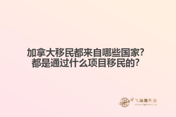 加拿大移民都來自哪些國家？都是通過什么項目移民的？