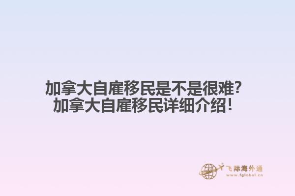 加拿大自雇移民是不是很難？加拿大自雇移民詳細(xì)介紹！