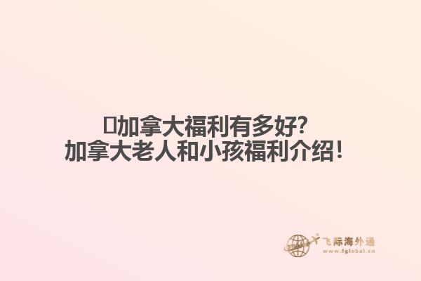 ?加拿大福利有多好？加拿大老人和小孩福利介紹！