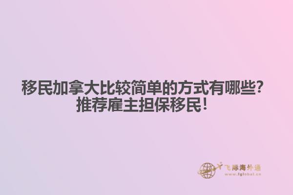 移民加拿大比較簡單的方式有哪些？推薦雇主擔(dān)保移民！