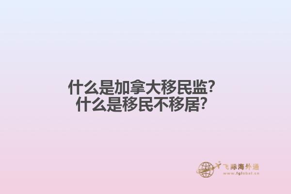 什么是加拿大移民監(jiān)？什么是移民不移居？