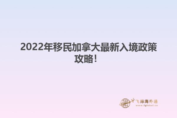 2022年移民加拿大最新入境政策攻略！