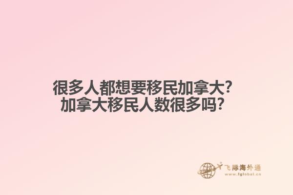 很多人都想要移民加拿大？加拿大移民人數(shù)很多嗎？