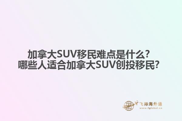 加拿大SUV移民難點(diǎn)是什么？哪些人適合加拿大SUV創(chuàng)投移民？