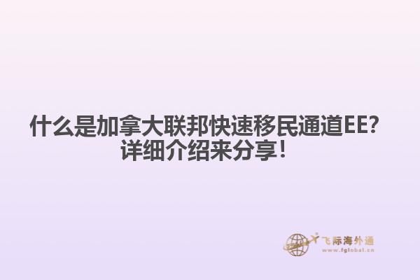 什么是加拿大聯(lián)邦快速移民通道EE？詳細(xì)介紹來分享！