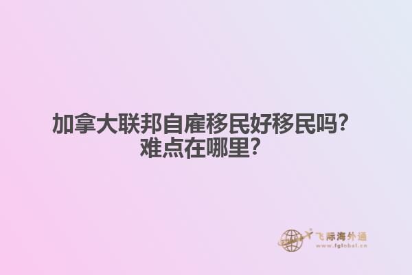 加拿大聯(lián)邦自雇移民好移民嗎？難點在哪里？