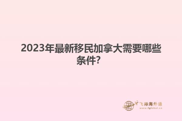 2023年最新移民加拿大需要哪些條件？
